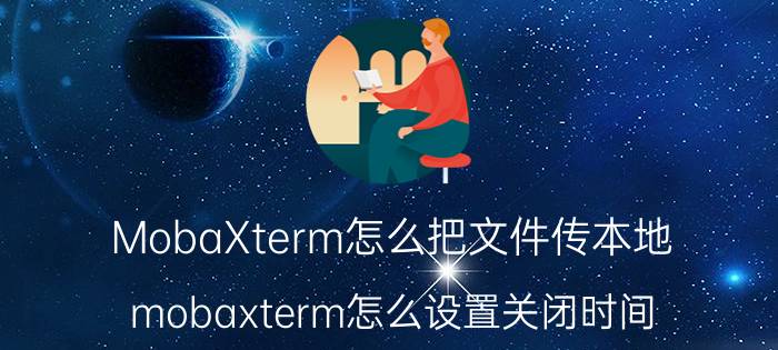 MobaXterm怎么把文件传本地 mobaxterm怎么设置关闭时间？